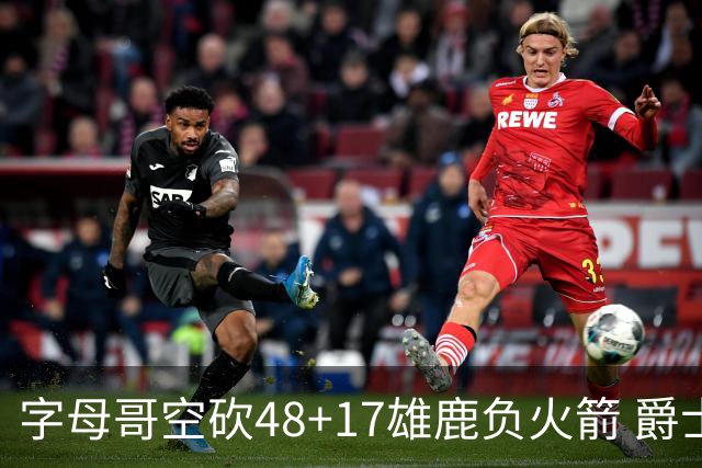 字母哥空砍48+17雄鹿负火箭 爵士力克无帝76人